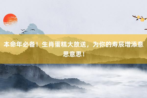本命年必备！生肖蛋糕大放送，为你的寿辰增添意思意思！