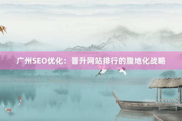 广州SEO优化：晋升网站排行的腹地化战略