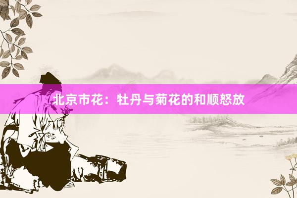 北京市花：牡丹与菊花的和顺怒放