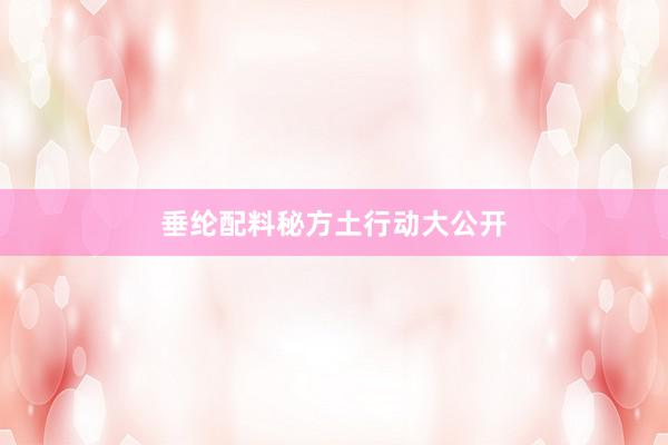 垂纶配料秘方土行动大公开