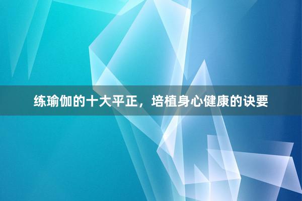 练瑜伽的十大平正，培植身心健康的诀要