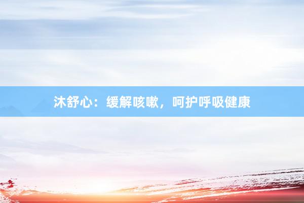 沐舒心：缓解咳嗽，呵护呼吸健康